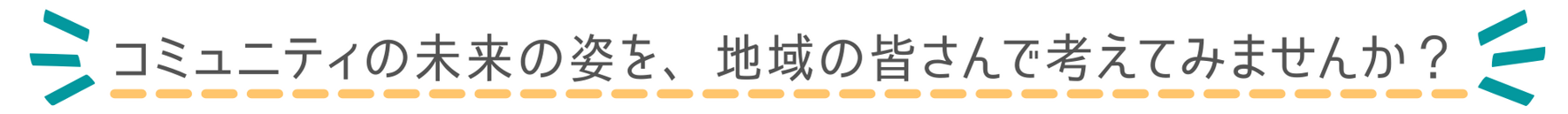 コミュニティの未来の姿を、地域の皆さんで考えてみませんか？